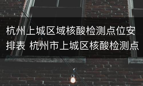 杭州上城区域核酸检测点位安排表 杭州市上城区核酸检测点
