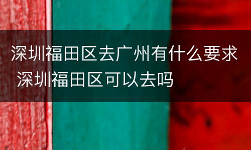深圳福田区去广州有什么要求 深圳福田区可以去吗