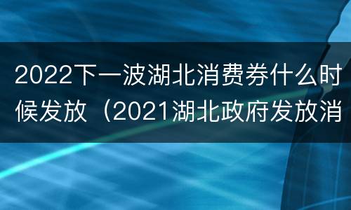 2022下一波湖北消费券什么时候发放（2021湖北政府发放消费券时间）