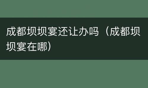 成都坝坝宴还让办吗（成都坝坝宴在哪）