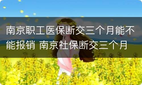 南京职工医保断交三个月能不能报销 南京社保断交三个月