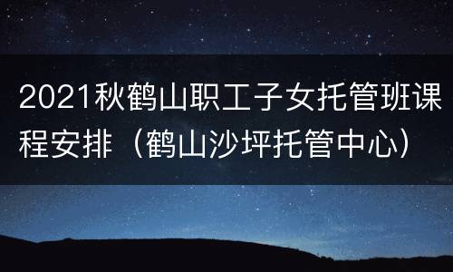 2021秋鹤山职工子女托管班课程安排（鹤山沙坪托管中心）