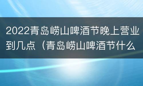 2022青岛崂山啤酒节晚上营业到几点（青岛崂山啤酒节什么时候结束）