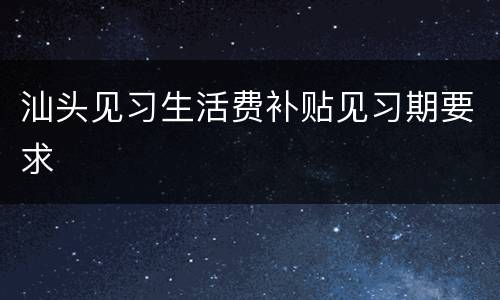 汕头见习生活费补贴见习期要求