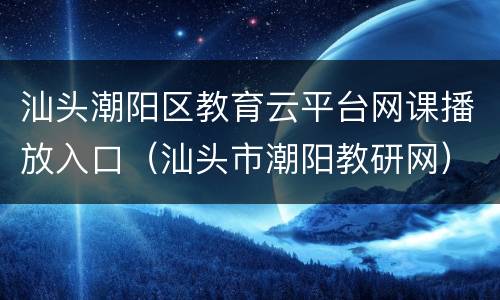汕头潮阳区教育云平台网课播放入口（汕头市潮阳教研网）