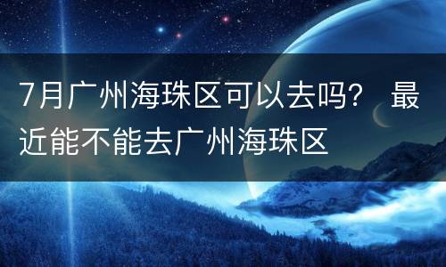 7月广州海珠区可以去吗？ 最近能不能去广州海珠区