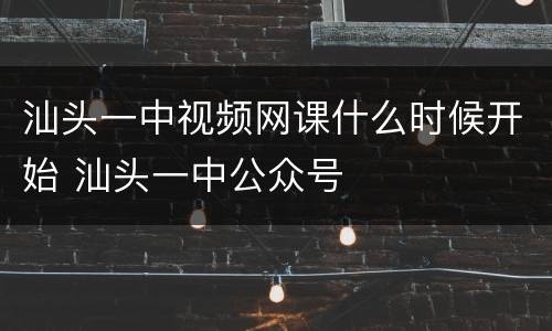 汕头一中视频网课什么时候开始 汕头一中公众号