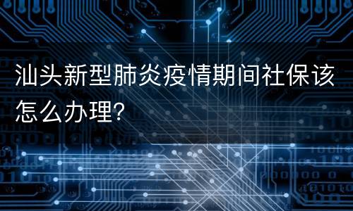 汕头新型肺炎疫情期间社保该怎么办理？
