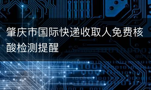 肇庆市国际快递收取人免费核酸检测提醒