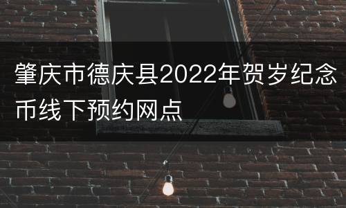 肇庆市德庆县2022年贺岁纪念币线下预约网点