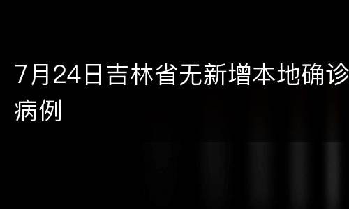 7月24日吉林省无新增本地确诊病例