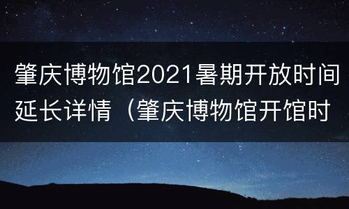 肇庆博物馆2021暑期开放时间延长详情（肇庆博物馆开馆时间）