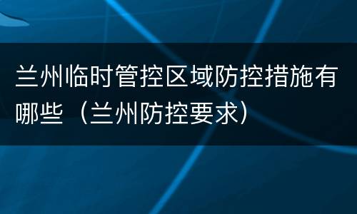 兰州临时管控区域防控措施有哪些（兰州防控要求）