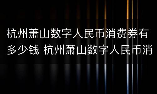杭州萧山数字人民币消费券有多少钱 杭州萧山数字人民币消费券有多少钱的