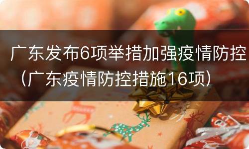 广东发布6项举措加强疫情防控（广东疫情防控措施16项）