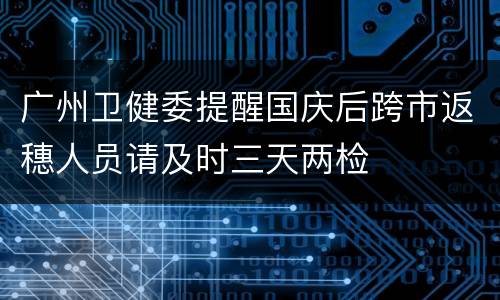 广州卫健委提醒国庆后跨市返穗人员请及时三天两检