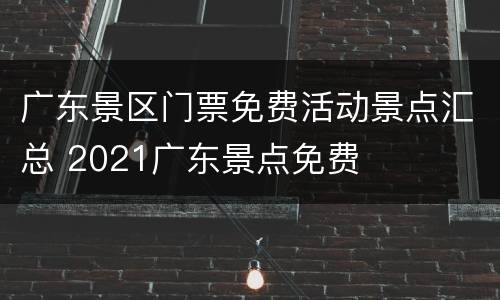 广东景区门票免费活动景点汇总 2021广东景点免费