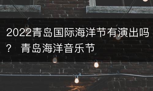2022青岛国际海洋节有演出吗？ 青岛海洋音乐节