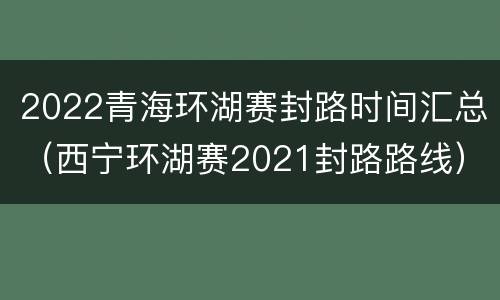 2022青海环湖赛封路时间汇总（西宁环湖赛2021封路路线）