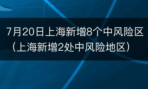 7月20日上海新增8个中风险区（上海新增2处中风险地区）