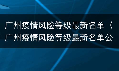 广州疫情风险等级最新名单（广州疫情风险等级最新名单公布）