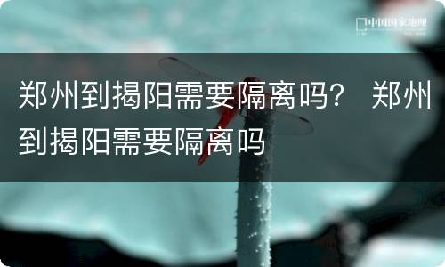 郑州到揭阳需要隔离吗？ 郑州到揭阳需要隔离吗