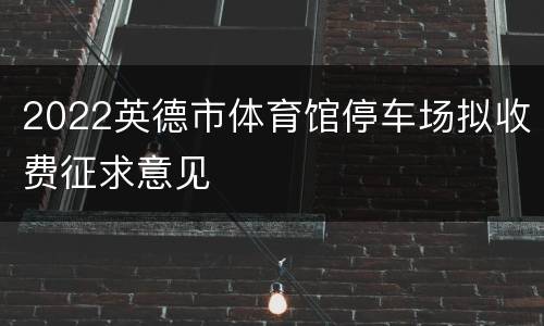 2022英德市体育馆停车场拟收费征求意见
