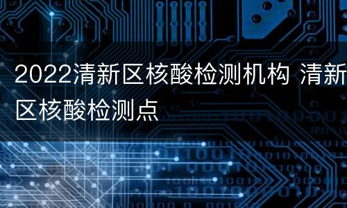 2022清新区核酸检测机构 清新区核酸检测点