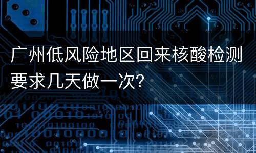 广州低风险地区回来核酸检测要求几天做一次？