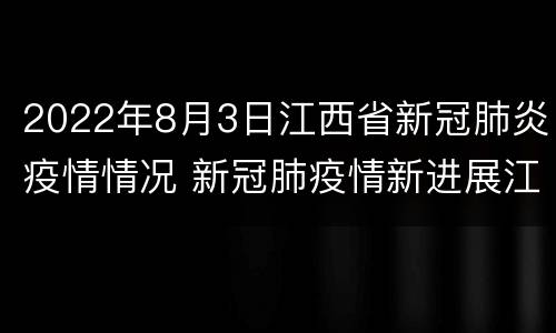 2022年8月3日江西省新冠肺炎疫情情况 新冠肺疫情新进展江西