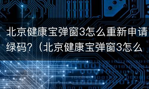 北京健康宝弹窗3怎么重新申请绿码?（北京健康宝弹窗3怎么重新申请绿码进京）