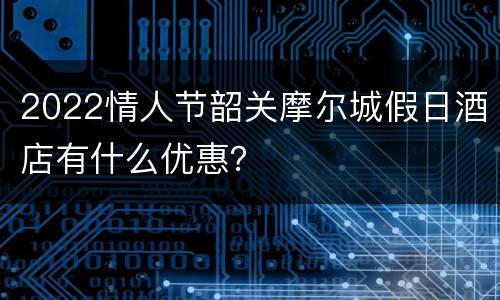 2022情人节韶关摩尔城假日酒店有什么优惠？
