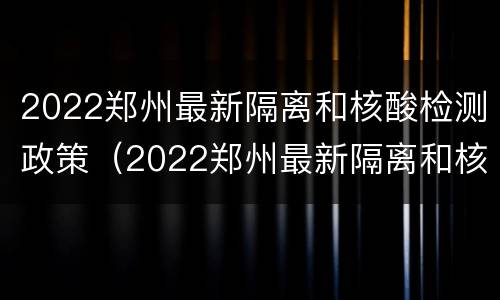 2022郑州最新隔离和核酸检测政策（2022郑州最新隔离和核酸检测政策解读）