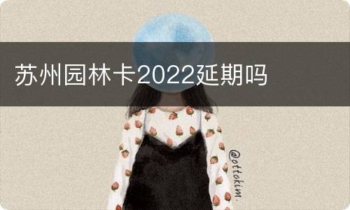 苏州园林卡2022延期吗