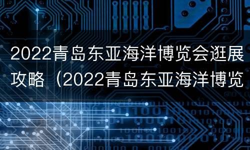 2022青岛东亚海洋博览会逛展攻略（2022青岛东亚海洋博览会逛展攻略视频）