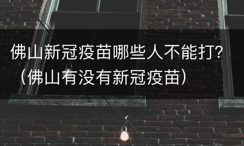 佛山新冠疫苗哪些人不能打？（佛山有没有新冠疫苗）