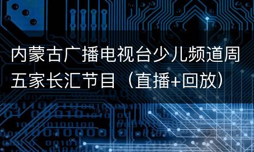 内蒙古广播电视台少儿频道周五家长汇节目（直播+回放）
