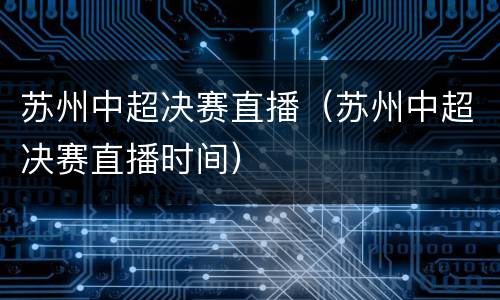 苏州中超决赛直播（苏州中超决赛直播时间）