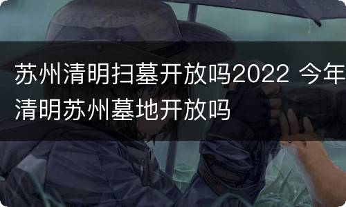 苏州清明扫墓开放吗2022 今年清明苏州墓地开放吗