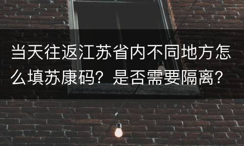当天往返江苏省内不同地方怎么填苏康码？是否需要隔离？
