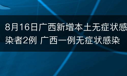 8月16日广西新增本土无症状感染者2例 广西一例无症状感染