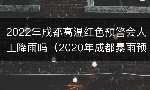 2022年成都高温红色预警会人工降雨吗（2020年成都暴雨预警）