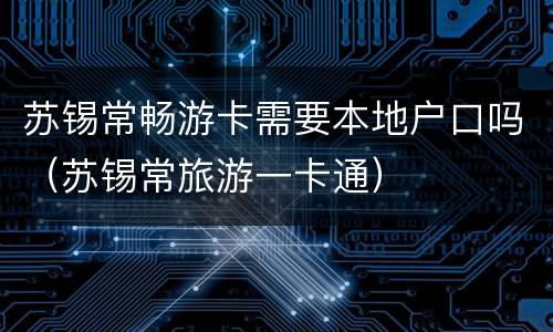 苏锡常畅游卡需要本地户口吗（苏锡常旅游一卡通）