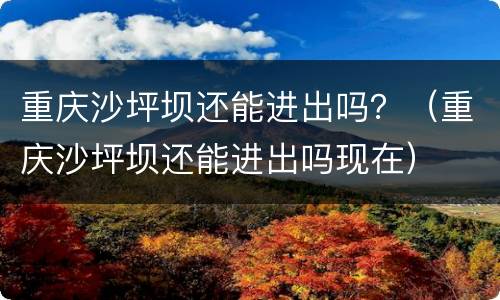 重庆沙坪坝还能进出吗？（重庆沙坪坝还能进出吗现在）