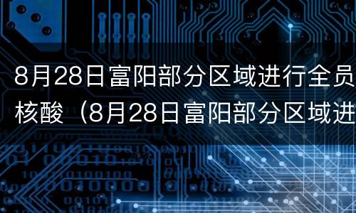8月28日富阳部分区域进行全员核酸（8月28日富阳部分区域进行全员核酸检测）