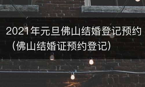 2021年元旦佛山结婚登记预约（佛山结婚证预约登记）