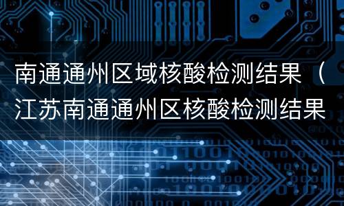 南通通州区域核酸检测结果（江苏南通通州区核酸检测结果）