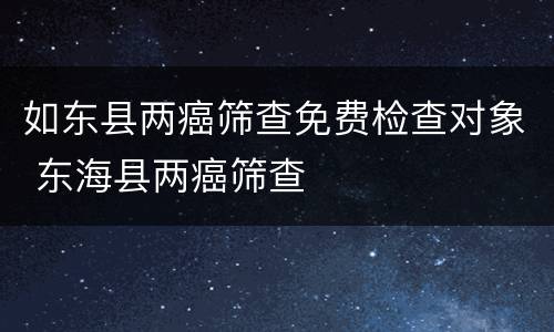 如东县两癌筛查免费检查对象 东海县两癌筛查