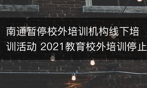 南通暂停校外培训机构线下培训活动 2021教育校外培训停止通知南通
