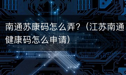 南通苏康码怎么弄?（江苏南通健康码怎么申请）